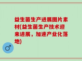 益生菌生产进展图片素材(益生菌生产技术迎来进展，加速产业化落地)
