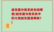 益生菌分类系统包括哪些(益生菌分类系统中的几类益生菌是哪些？)