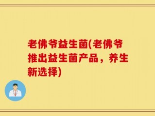 老佛爷益生菌(老佛爷推出益生菌产品，养生新选择)