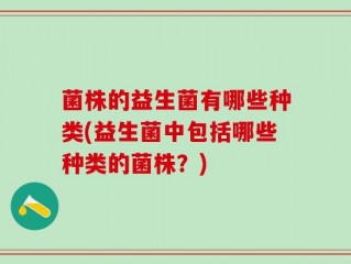 菌株的益生菌有哪些种类(益生菌中包括哪些种类的菌株？)