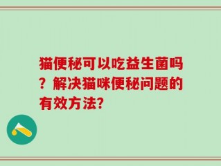 猫便秘可以吃益生菌吗？解决猫咪便秘问题的有效方法？