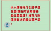 大人便秘吃什么牌子益生菌(便秘可食用哪些益生菌品牌？推荐几款值得尝试的益生菌产品)