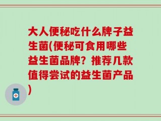 大人便秘吃什么牌子益生菌(便秘可食用哪些益生菌品牌？推荐几款值得尝试的益生菌产品)