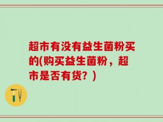 超市有没有益生菌粉买的(购买益生菌粉，超市是否有货？)