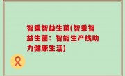 智乘智益生菌(智乘智益生菌：智能生产线助力健康生活)