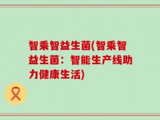 智乘智益生菌(智乘智益生菌：智能生产线助力健康生活)
