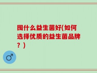 囤什么益生菌好(如何选择优质的益生菌品牌？)