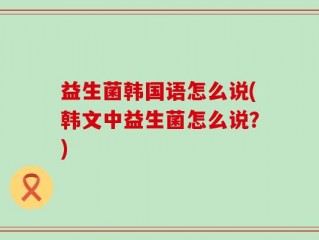 益生菌韩国语怎么说(韩文中益生菌怎么说？)