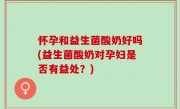 怀孕和益生菌酸奶好吗(益生菌酸奶对孕妇是否有益处？)