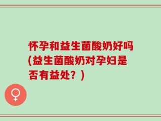 怀孕和益生菌酸奶好吗(益生菌酸奶对孕妇是否有益处？)
