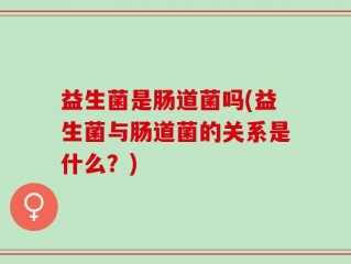益生菌是肠道菌吗(益生菌与肠道菌的关系是什么？)