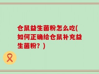仓鼠益生菌粉怎么吃(如何正确给仓鼠补充益生菌粉？)