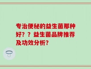 专治便秘的益生菌那种好？？益生菌品牌推荐及功效分析？