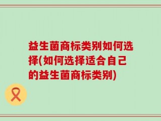 益生菌商标类别如何选择(如何选择适合自己的益生菌商标类别)