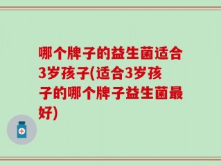 哪个牌子的益生菌适合3岁孩子(适合3岁孩子的哪个牌子益生菌最好)