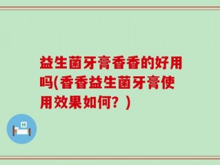 益生菌牙膏香香的好用吗(香香益生菌牙膏使用效果如何？)