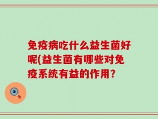 免疫病吃什么益生菌好呢(益生菌有哪些对免疫系统有益的作用？