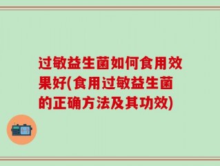 过敏益生菌如何食用效果好(食用过敏益生菌的正确方法及其功效)