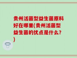 贵州活菌型益生菌原料好在哪里(贵州活菌型益生菌的优点是什么？)