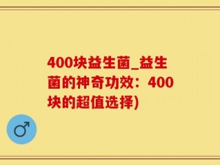 400块益生菌_益生菌的神奇功效：400块的超值选择)