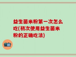益生菌米粉第一次怎么吃(初次使用益生菌米粉的正确吃法)