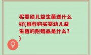 买婴幼儿益生菌送什么好(推荐购买婴幼儿益生菌的附赠品是什么？)