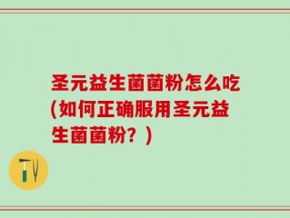 圣元益生菌菌粉怎么吃(如何正确服用圣元益生菌菌粉？)