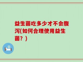 益生菌吃多少才不会腹泻(如何合理使用益生菌？)