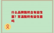什么品牌酸奶含有益生菌？常温酸奶有益生菌吗