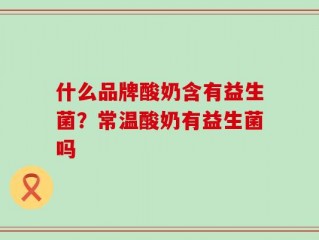 什么品牌酸奶含有益生菌？常温酸奶有益生菌吗
