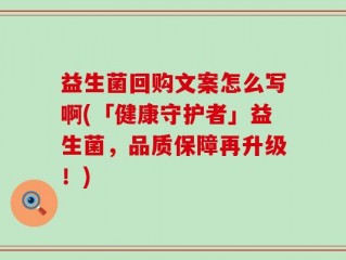 益生菌回购文案怎么写啊(「健康守护者」益生菌，品质保障再升级！)
