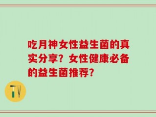 吃月神女性益生菌的真实分享？女性健康必备的益生菌推荐？