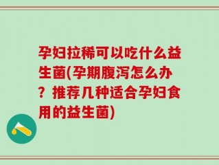 孕妇拉稀可以吃什么益生菌(孕期腹泻怎么办？推荐几种适合孕妇食用的益生菌)