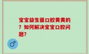 宝宝益生菌口腔黄黄的？如何解决宝宝口腔问题？