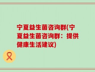 宁夏益生菌咨询群(宁夏益生菌咨询群：提供健康生活建议)