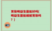 胃胀喝益生菌能好吗(喝益生菌能缓解胃胀吗？)