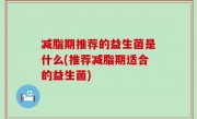 减脂期推荐的益生菌是什么(推荐减脂期适合的益生菌)