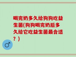 喝完奶多久给狗狗吃益生菌(狗狗喝完奶后多久给它吃益生菌最合适？)