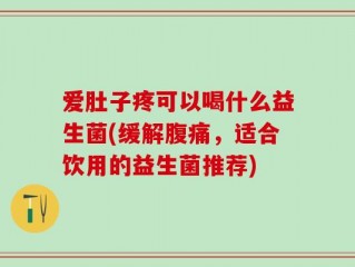 爱肚子疼可以喝什么益生菌(缓解腹痛，适合饮用的益生菌推荐)