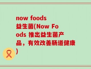 now foods 益生菌(Now Foods 推出益生菌产品，有效改善肠道健康)
