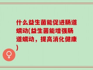 什么益生菌能促进肠道蠕动(益生菌能增强肠道蠕动，提高消化健康)