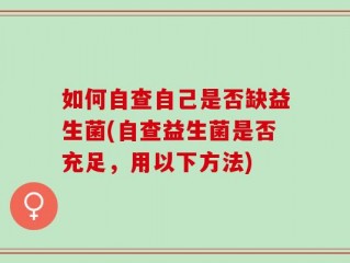 如何自查自己是否缺益生菌(自查益生菌是否充足，用以下方法)