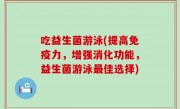 吃益生菌游泳(提高免疫力，增强消化功能，益生菌游泳最佳选择)