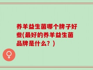 养羊益生菌哪个牌子好些(最好的养羊益生菌品牌是什么？)