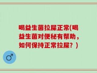 喝益生菌拉屎正常(喝益生菌对便秘有帮助，如何保持正常拉屎？)