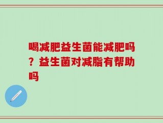 喝减肥益生菌能减肥吗？益生菌对减脂有帮助吗