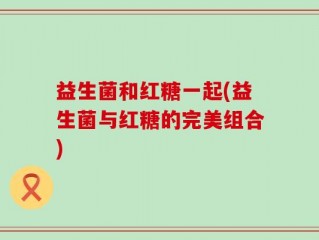 益生菌和红糖一起(益生菌与红糖的完美组合)