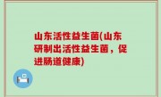 山东活性益生菌(山东研制出活性益生菌，促进肠道健康)