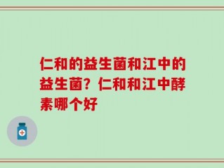 仁和的益生菌和江中的益生菌？仁和和江中酵素哪个好