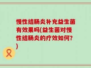 慢性结肠炎补充益生菌有效果吗(益生菌对慢性结肠炎的疗效如何？)